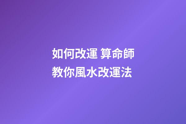 如何改運 算命師教你風水改運法
